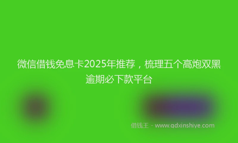 微信借钱免息卡2025年推荐，梳理五个高炮双黑逾期必下款平台