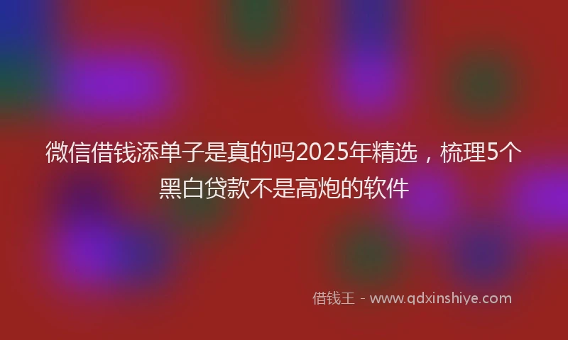 微信借钱添单子是真的吗2025年精选，梳理5个黑白贷款不是高炮的软件