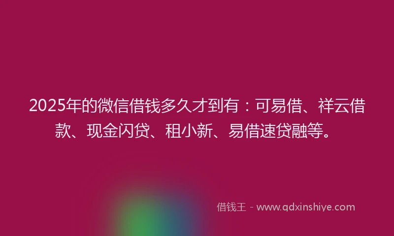 2025年的微信借钱多久才到有：可易借、祥云借款、现金闪贷、租小新、易借速贷融等。