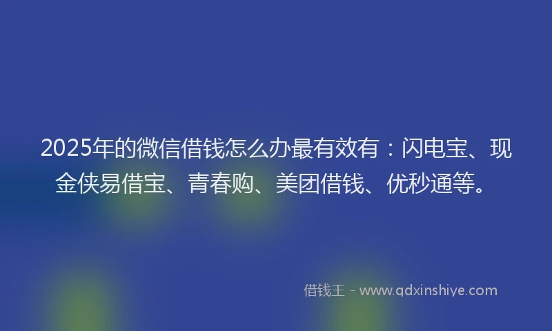2025年的微信借钱怎么办最有效有：闪电宝、现金侠易借宝、青春购、美团借钱、优秒通等。