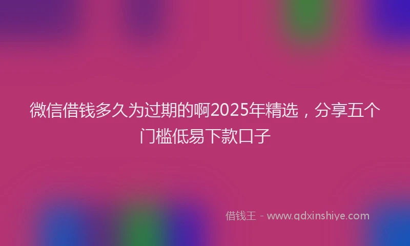 微信借钱多久为过期的啊2025年精选，分享五个门槛低易下款口子