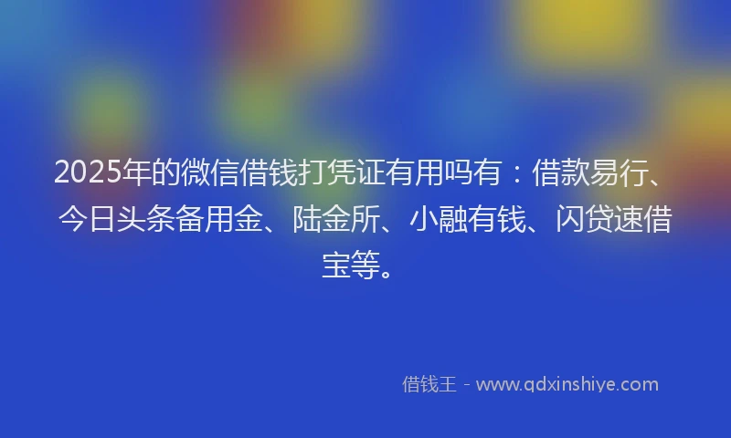 2025年的微信借钱打凭证有用吗有：借款易行、今日头条备用金、陆金所、小融有钱、闪贷速借宝等。