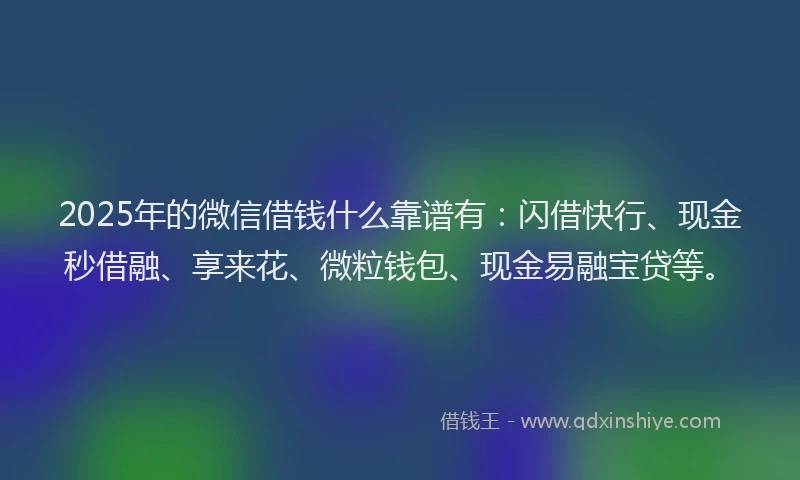 2025年的微信借钱什么靠谱有：闪借快行、现金秒借融、享来花、微粒钱包、现金易融宝贷等。