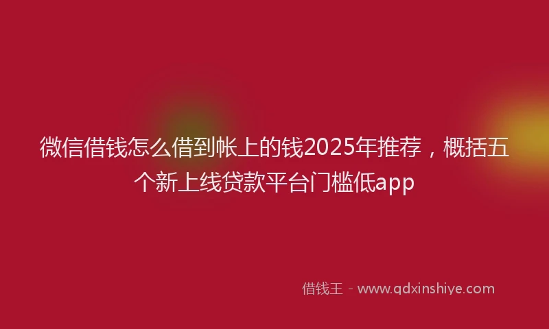 微信借钱怎么借到帐上的钱2025年推荐，概括五个新上线贷款平台门槛低app