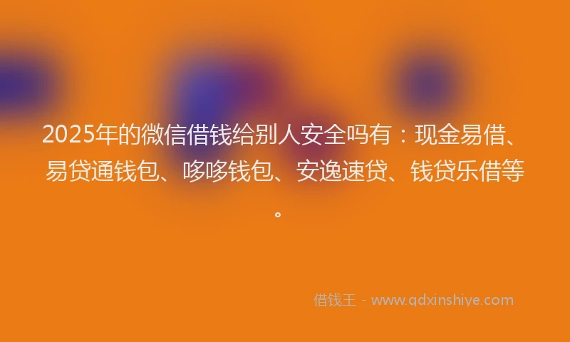 2025年的微信借钱给别人安全吗有：现金易借、易贷通钱包、哆哆钱包、安逸速贷、钱贷乐借等。