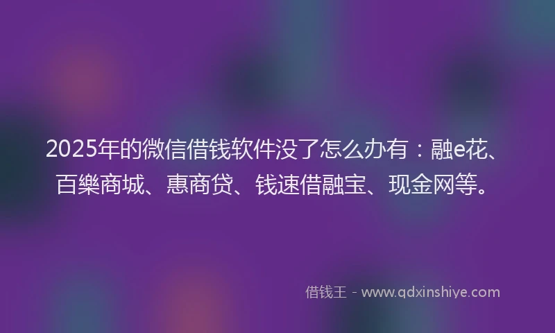 2025年的微信借钱软件没了怎么办有：融e花、百樂商城、惠商贷、钱速借融宝、现金网等。