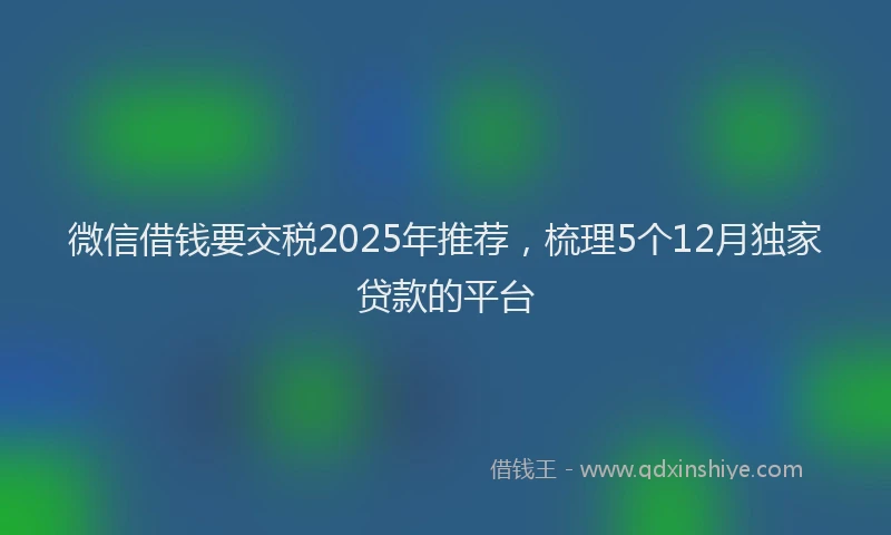 微信借钱要交税2025年推荐，梳理5个12月独家贷款的平台