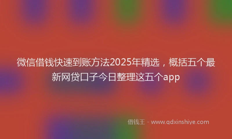 微信借钱快速到账方法2025年精选，概括五个最新网贷口子今日整理这五个app