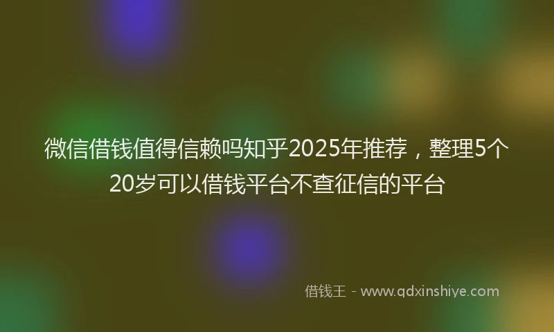 微信借钱值得信赖吗知乎2025年推荐，整理5个20岁可以借钱平台不查征信的平台
