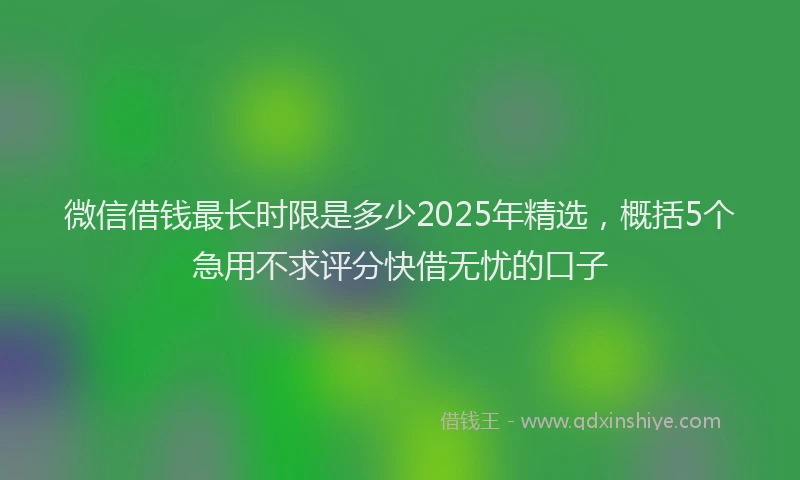 微信借钱最长时限是多少2025年精选，概括5个急用不求评分快借无忧的口子