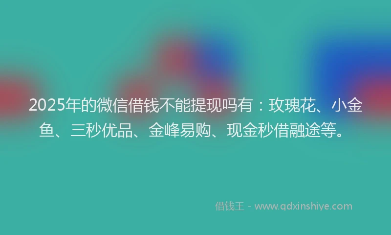 2025年的微信借钱不能提现吗有：玫瑰花、小金鱼、三秒优品、金峰易购、现金秒借融途等。