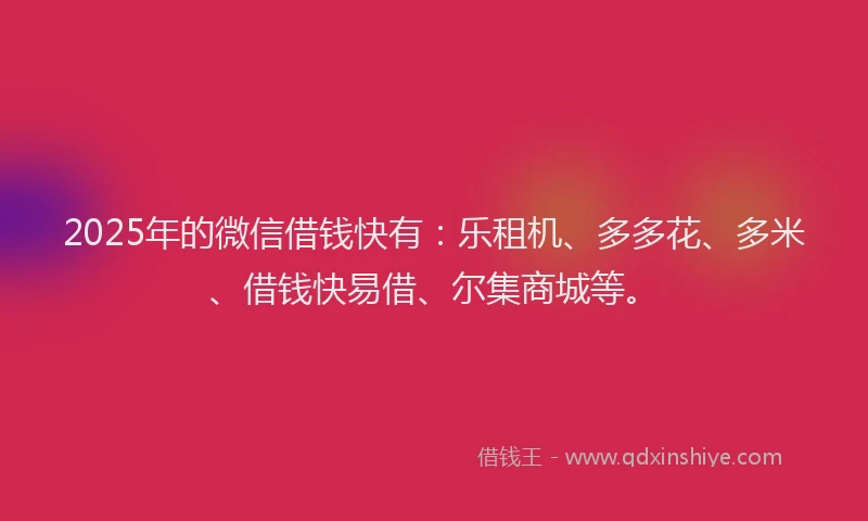 2025年的微信借钱快有：乐租机、多多花、多米、借钱快易借、尔集商城等。