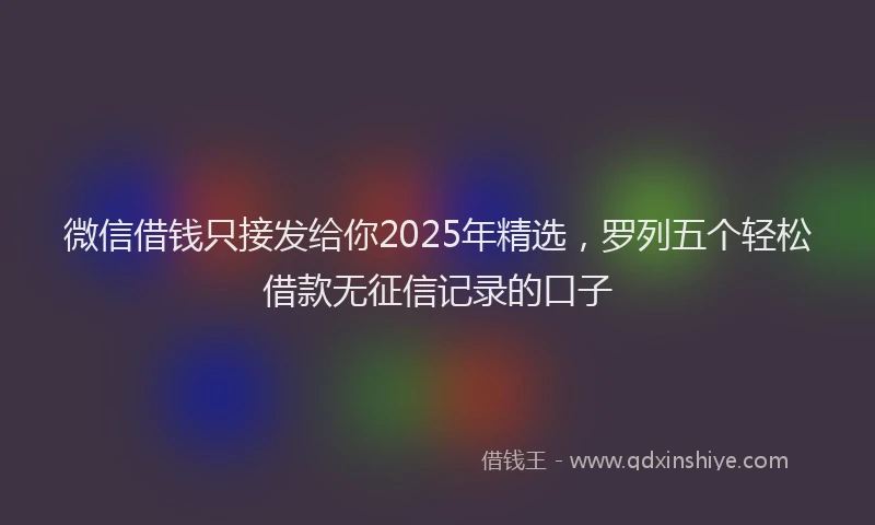 微信借钱只接发给你2025年精选，罗列五个轻松借款无征信记录的口子