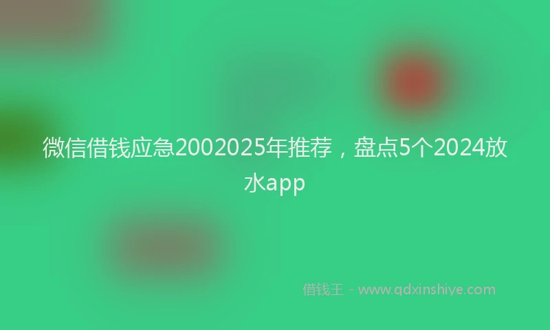 微信借钱应急2002025年推荐，盘点5个2024放水app