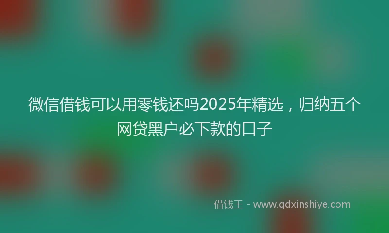 微信借钱可以用零钱还吗2025年精选，归纳五个网贷黑户必下款的口子