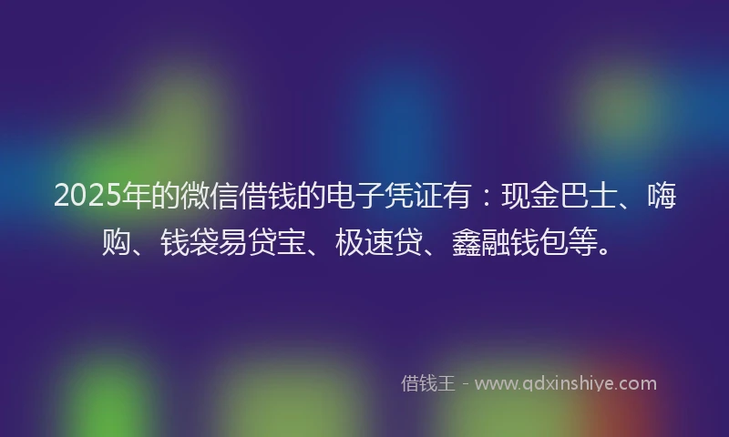 2025年的微信借钱的电子凭证有：现金巴士、嗨购、钱袋易贷宝、极速贷、鑫融钱包等。