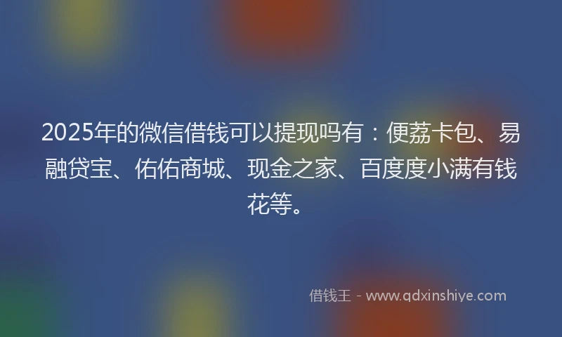 2025年的微信借钱可以提现吗有：便荔卡包、易融贷宝、佑佑商城、现金之家、百度度小满有钱花等。