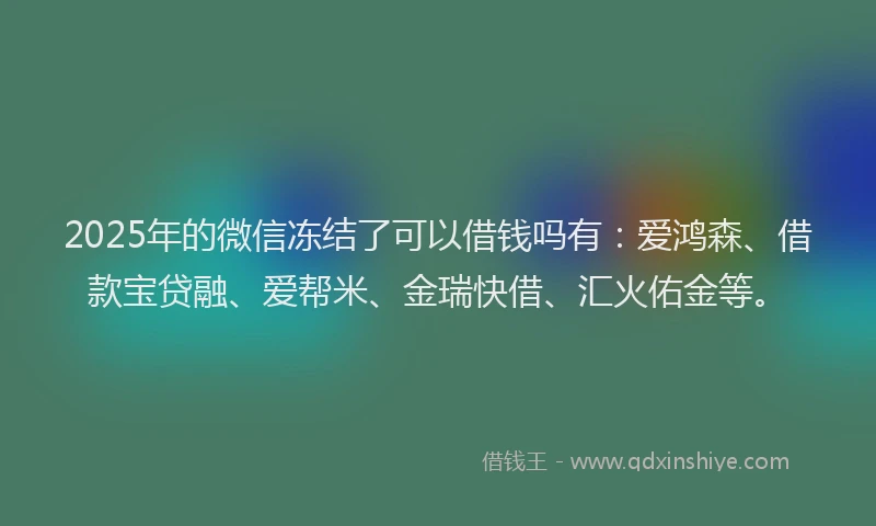 2025年的微信冻结了可以借钱吗有：爱鸿森、借款宝贷融、爱帮米、金瑞快借、汇火佑金等。