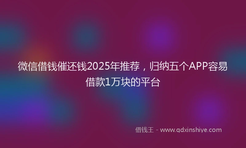 微信借钱催还钱2025年推荐，归纳五个APP容易借款1万块的平台