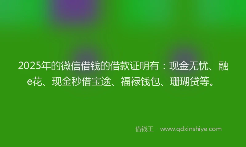 2025年的微信借钱的借款证明有：现金无忧、融e花、现金秒借宝途、福禄钱包、珊瑚贷等。