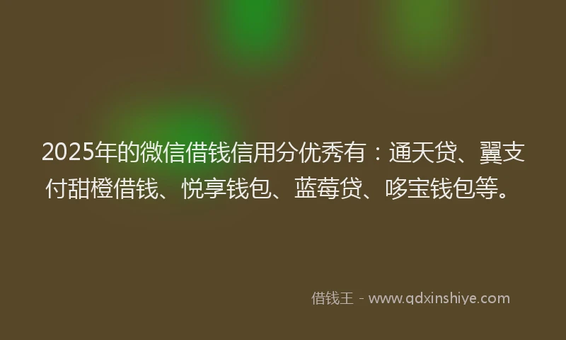 2025年的微信借钱信用分优秀有：通天贷、翼支付甜橙借钱、悦享钱包、蓝莓贷、哆宝钱包等。