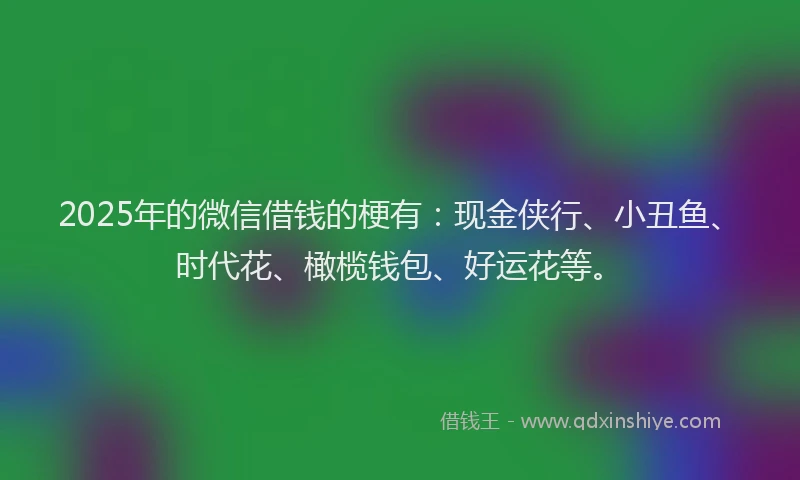 2025年的微信借钱的梗有：现金侠行、小丑鱼、时代花、橄榄钱包、好运花等。