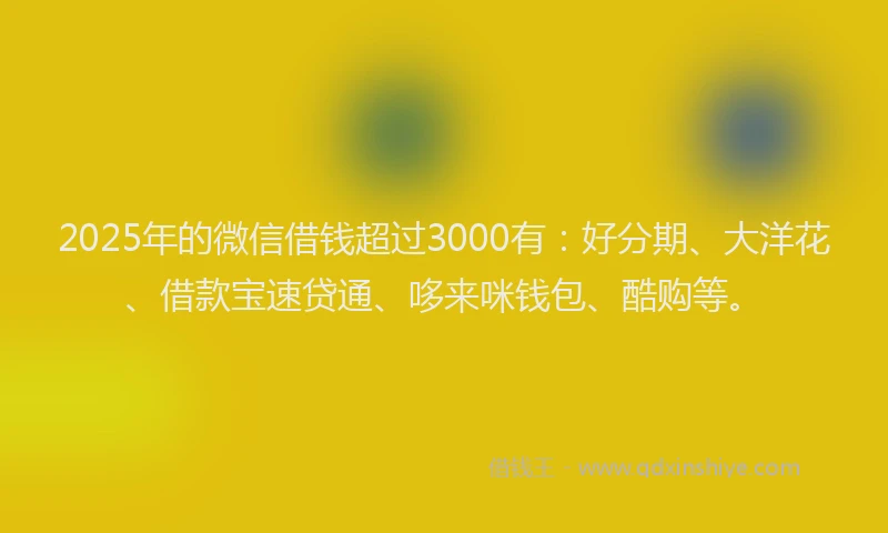2025年的微信借钱超过3000有：好分期、大洋花、借款宝速贷通、哆来咪钱包、酷购等。