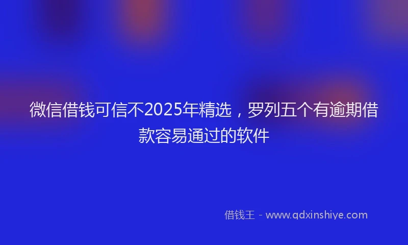 微信借钱可信不2025年精选，罗列五个有逾期借款容易通过的软件