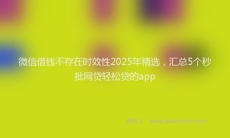 微信借钱不存在时效性2025年精选，汇总5个秒批网贷轻松贷的app