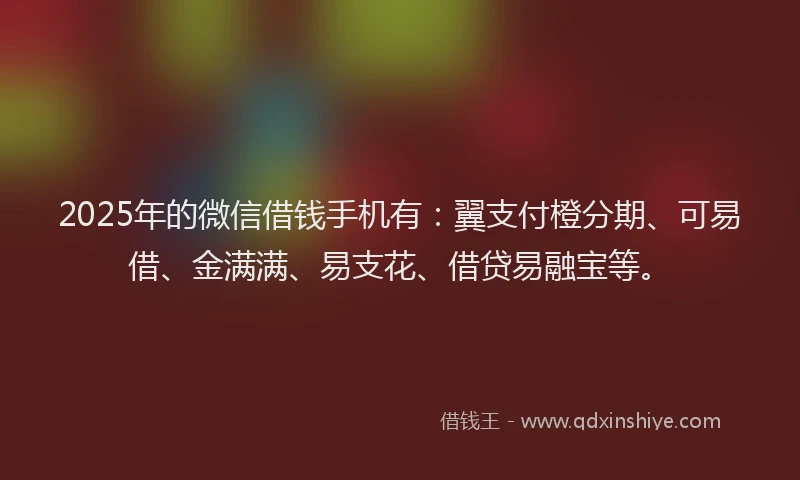 2025年的微信借钱手机有：翼支付橙分期、可易借、金满满、易支花、借贷易融宝等。