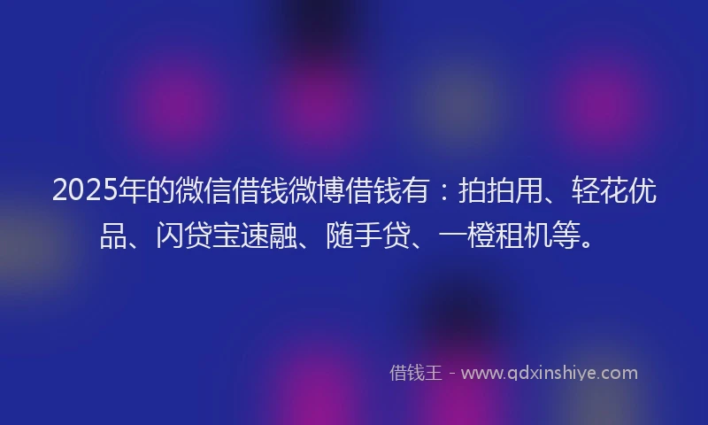 2025年的微信借钱微博借钱有：拍拍用、轻花优品、闪贷宝速融、随手贷、一橙租机等。
