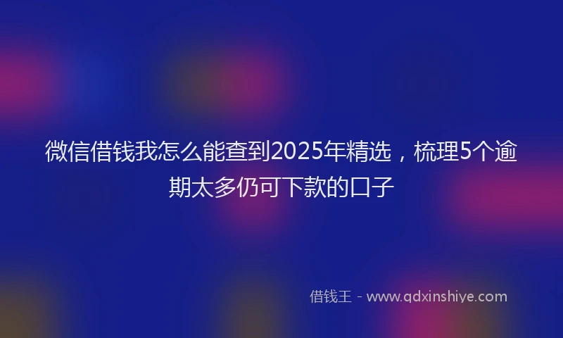 微信借钱我怎么能查到2025年精选，梳理5个逾期太多仍可下款的口子