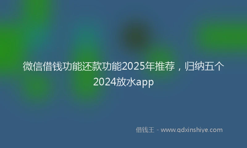 微信借钱功能还款功能2025年推荐，归纳五个2024放水app