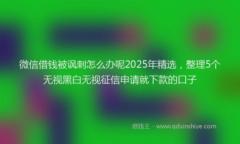微信借钱被讽刺怎么办呢2025年精选，整理5个无视黑白无视征信申请就下款的口子