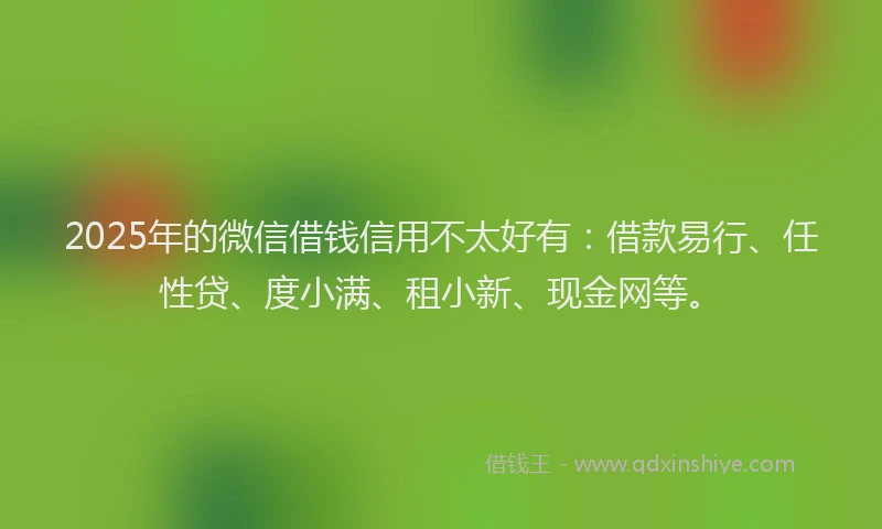 2025年的微信借钱信用不太好有：借款易行、任性贷、度小满、租小新、现金网等。