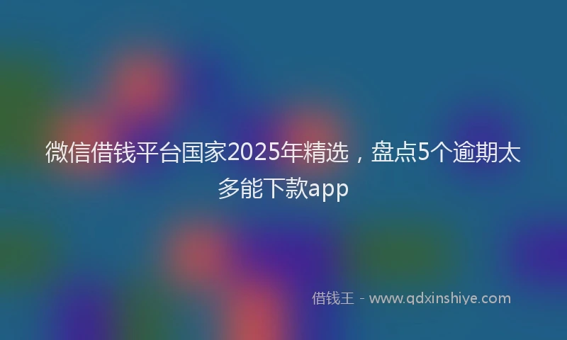 微信借钱平台国家2025年精选，盘点5个逾期太多能下款app