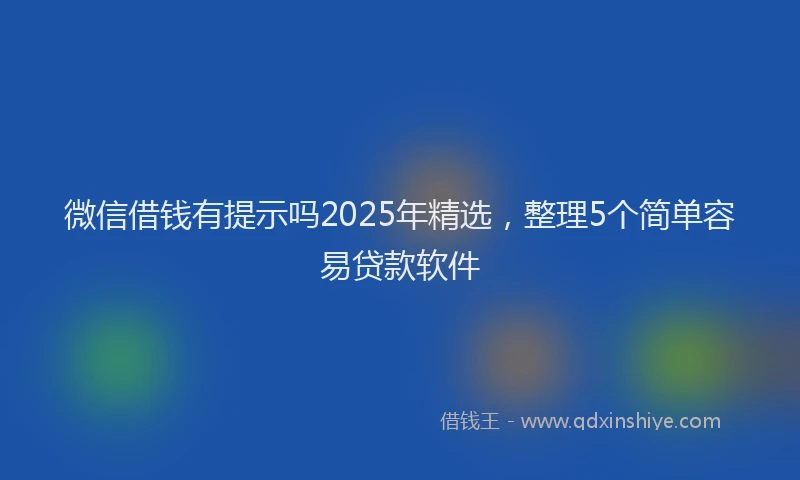 微信借钱有提示吗2025年精选，整理5个简单容易贷款软件