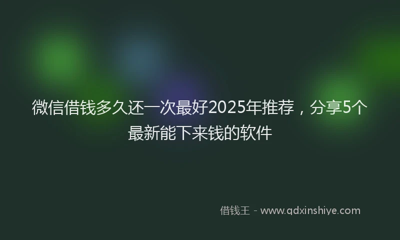 微信借钱多久还一次最好2025年推荐，分享5个最新能下来钱的软件