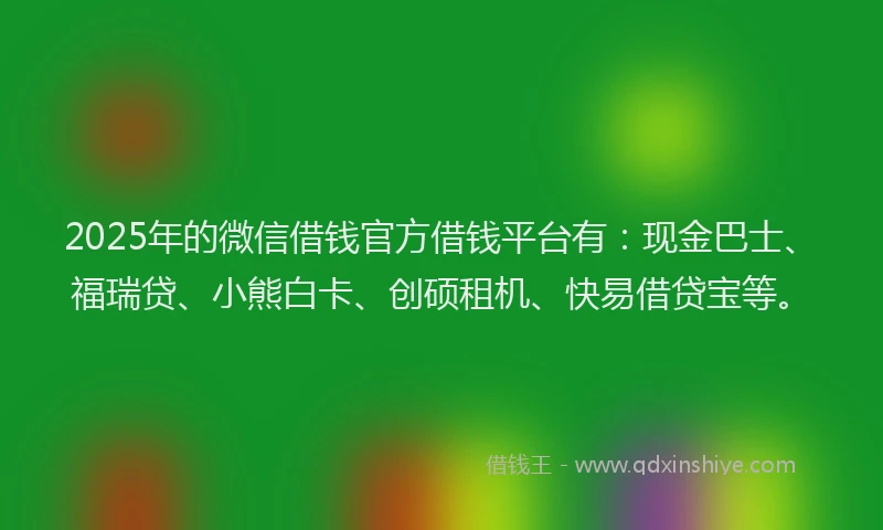 2025年的微信借钱官方借钱平台有：现金巴士、福瑞贷、小熊白卡、创硕租机、快易借贷宝等。