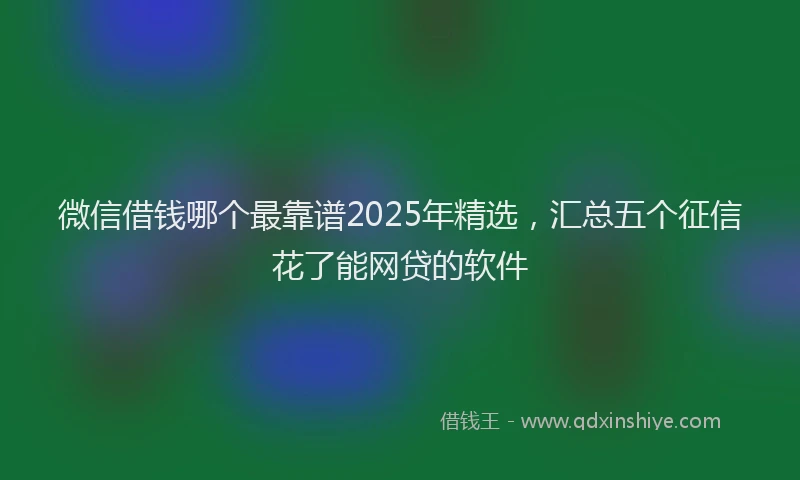 微信借钱哪个最靠谱2025年精选，汇总五个征信花了能网贷的软件