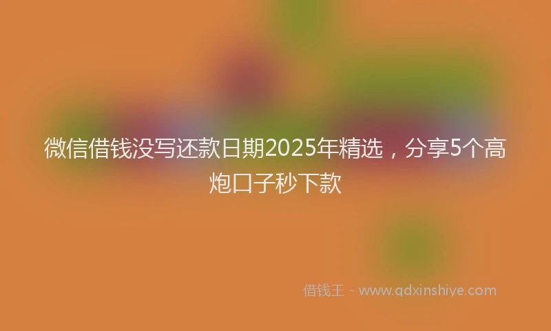 微信借钱没写还款日期2025年精选，分享5个高炮口子秒下款