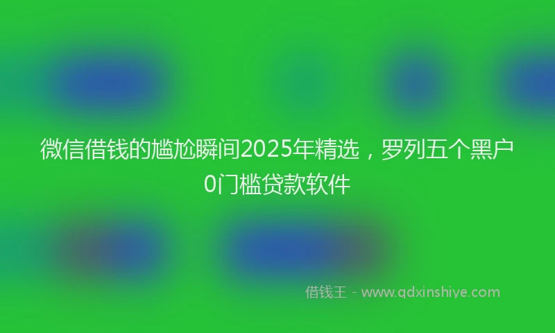 微信借钱的尴尬瞬间2025年精选，罗列五个黑户0门槛贷款软件