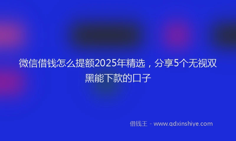 微信借钱怎么提额2025年精选，分享5个无视双黑能下款的口子