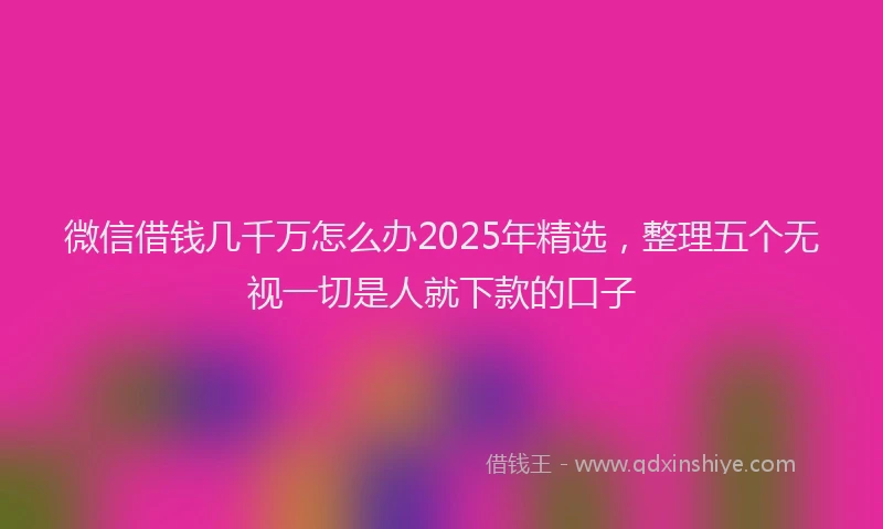 微信借钱几千万怎么办2025年精选，整理五个无视一切是人就下款的口子