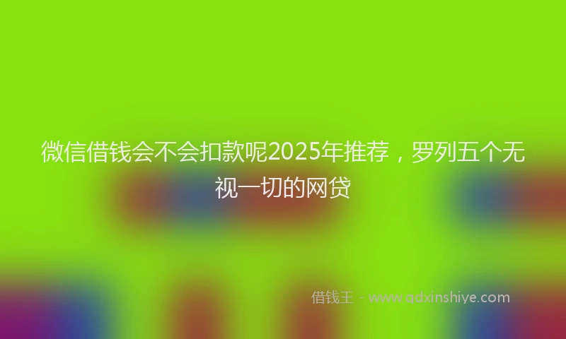 微信借钱会不会扣款呢2025年推荐，罗列五个无视一切的网贷