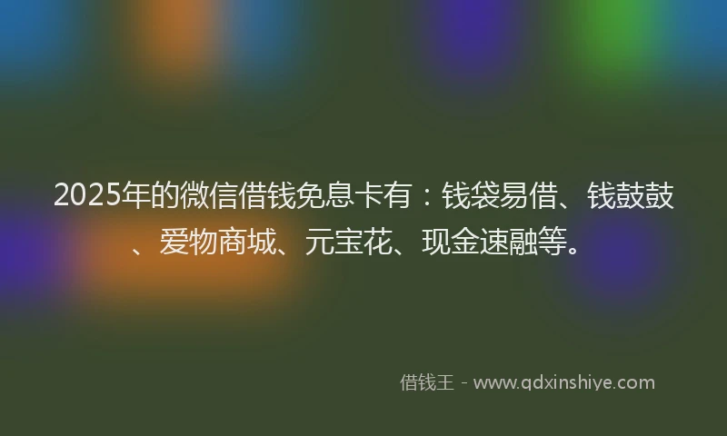 2025年的微信借钱免息卡有：钱袋易借、钱鼓鼓、爱物商城、元宝花、现金速融等。