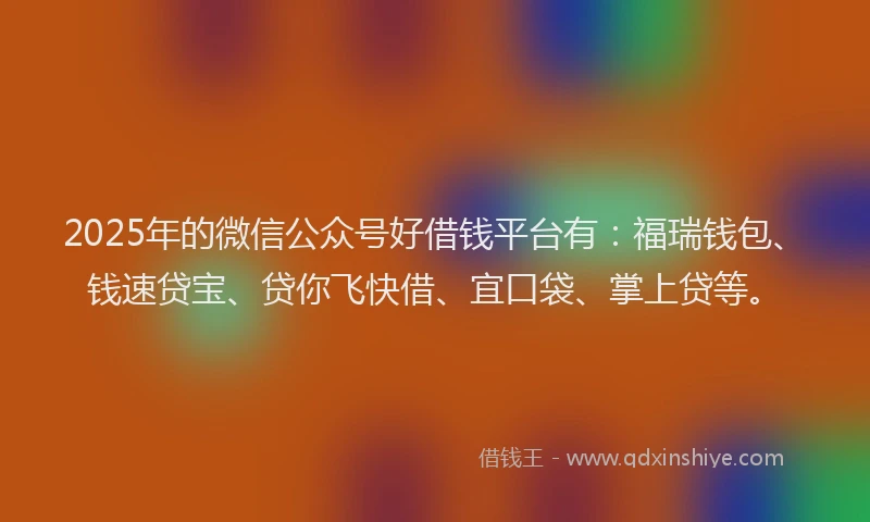 2025年的微信公众号好借钱平台有：福瑞钱包、钱速贷宝、贷你飞快借、宜口袋、掌上贷等。