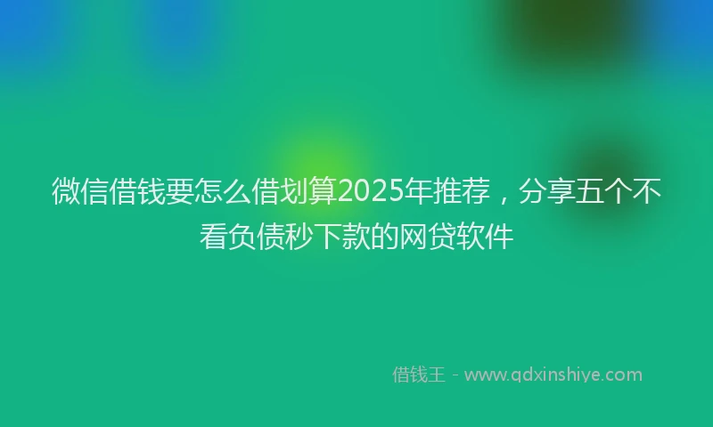 微信借钱要怎么借划算2025年推荐，分享五个不看负债秒下款的网贷软件