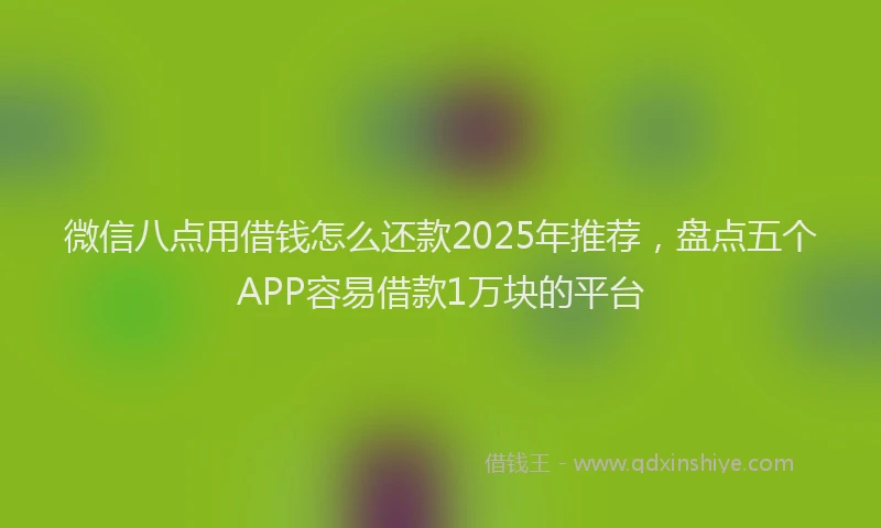 微信八点用借钱怎么还款2025年推荐，盘点五个APP容易借款1万块的平台