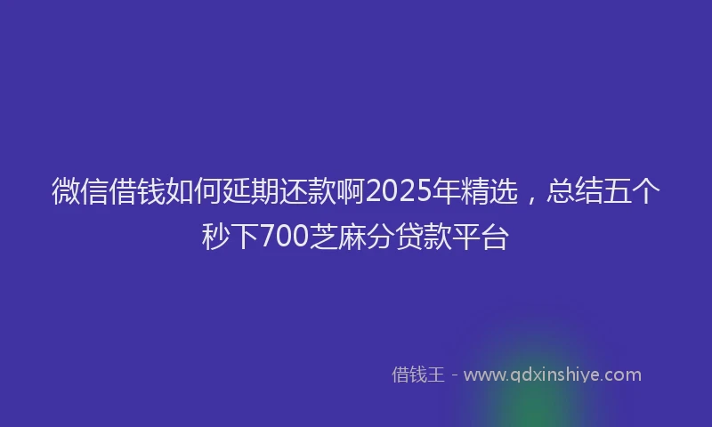 微信借钱如何延期还款啊2025年精选，总结五个秒下700芝麻分贷款平台